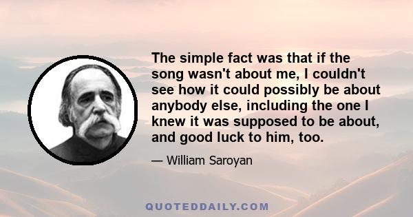 The simple fact was that if the song wasn't about me, I couldn't see how it could possibly be about anybody else, including the one I knew it was supposed to be about, and good luck to him, too.