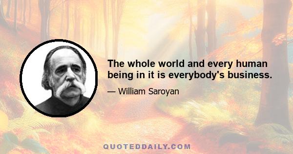 The whole world and every human being in it is everybody's business.