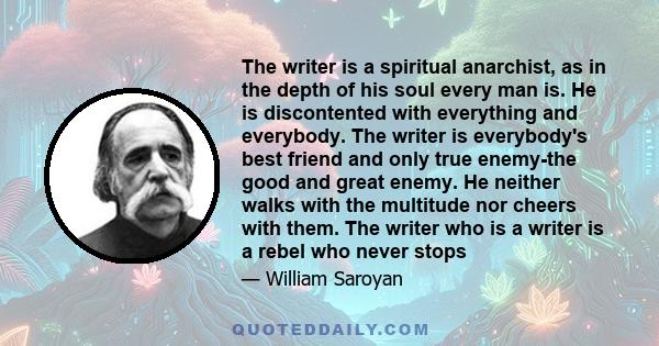 The writer is a spiritual anarchist, as in the depth of his soul every man is. He is discontented with everything and everybody. The writer is everybody's best friend and only true enemy-the good and great enemy. He