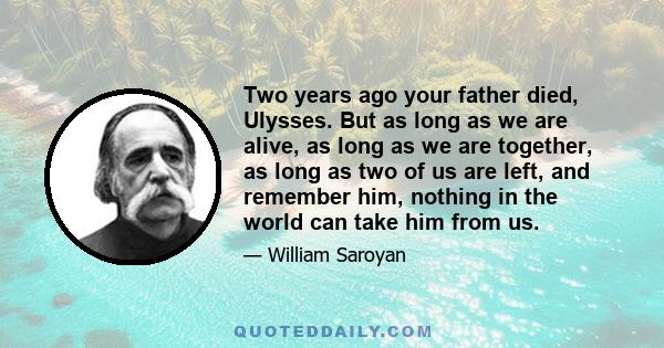 Two years ago your father died, Ulysses. But as long as we are alive, as long as we are together, as long as two of us are left, and remember him, nothing in the world can take him from us.