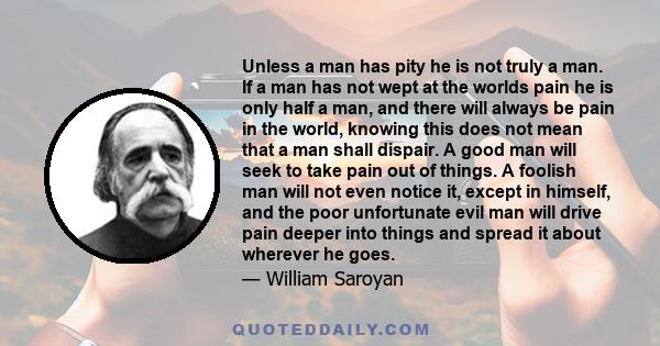 Unless a man has pity he is not truly a man. If a man has not wept at the worlds pain he is only half a man, and there will always be pain in the world, knowing this does not mean that a man shall dispair. A good man