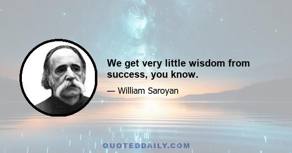 We get very little wisdom from success, you know.