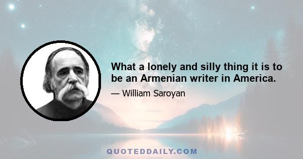 What a lonely and silly thing it is to be an Armenian writer in America.