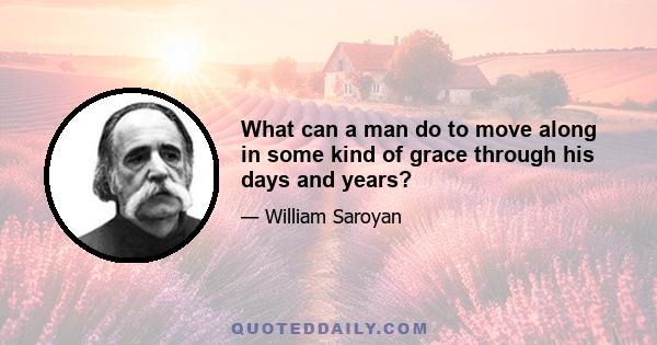 What can a man do to move along in some kind of grace through his days and years?