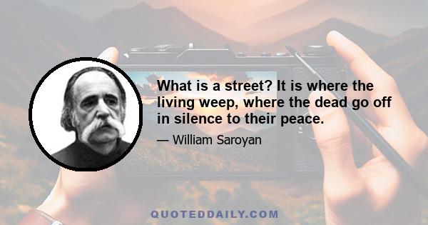 What is a street? It is where the living weep, where the dead go off in silence to their peace.