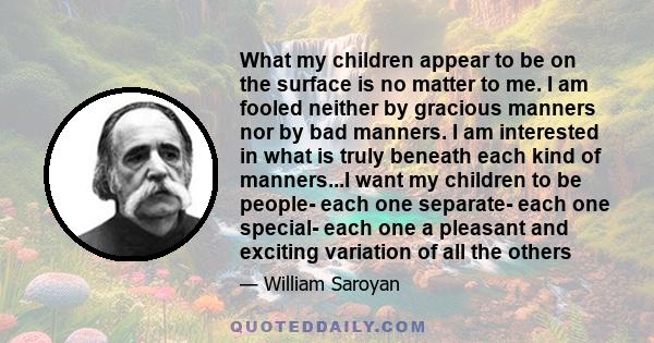 What my children appear to be on the surface is no matter to me. I am fooled neither by gracious manners nor by bad manners. I am interested in what is truly beneath each kind of manners...I want my children to be