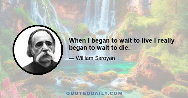 When I began to wait to live I really began to wait to die.