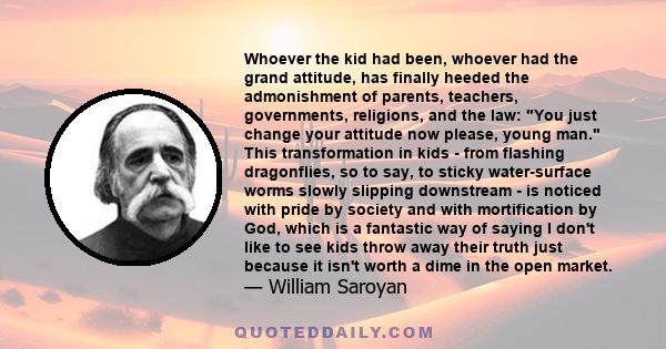 Whoever the kid had been, whoever had the grand attitude, has finally heeded the admonishment of parents, teachers, governments, religions, and the law: You just change your attitude now please, young man. This