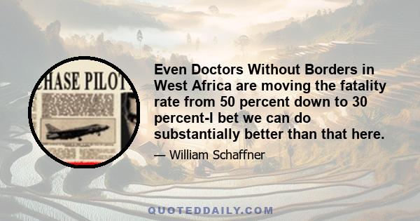 Even Doctors Without Borders in West Africa are moving the fatality rate from 50 percent down to 30 percent-I bet we can do substantially better than that here.