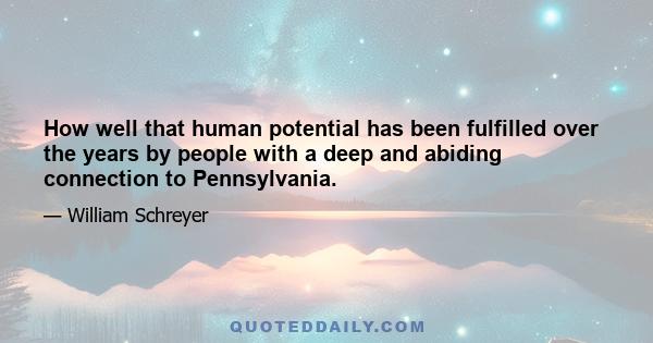 How well that human potential has been fulfilled over the years by people with a deep and abiding connection to Pennsylvania.