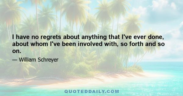 I have no regrets about anything that I've ever done, about whom I've been involved with, so forth and so on.