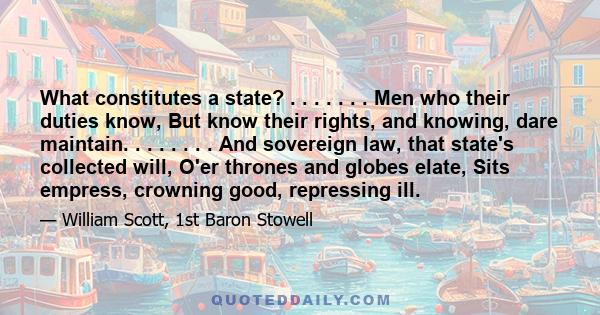 What constitutes a state? . . . . . . . Men who their duties know, But know their rights, and knowing, dare maintain. . . . . . . . And sovereign law, that state's collected will, O'er thrones and globes elate, Sits