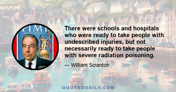 There were schools and hospitals who were ready to take people with undescribed injuries, but not necessarily ready to take people with severe radiation poisoning.