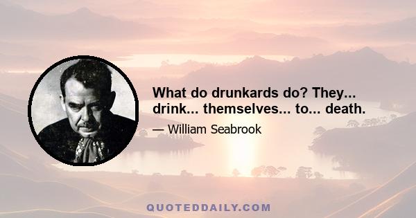 What do drunkards do? They... drink... themselves... to... death.