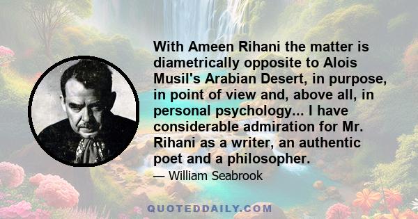 With Ameen Rihani the matter is diametrically opposite to Alois Musil's Arabian Desert, in purpose, in point of view and, above all, in personal psychology... I have considerable admiration for Mr. Rihani as a writer,