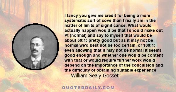 I fancy you give me credit for being a more systematic sort of cove than I really am in the matter of limits of significance. What would actually happen would be that I should make out Pt (normal) and say to myself that 