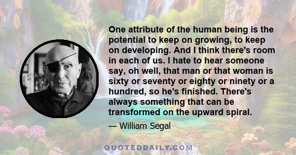 One attribute of the human being is the potential to keep on growing, to keep on developing. And I think there's room in each of us. I hate to hear someone say, oh well, that man or that woman is sixty or seventy or