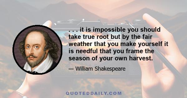 . . . it is impossible you should take true root but by the fair weather that you make yourself it is needful that you frame the season of your own harvest.