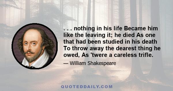 . . . nothing in his life Became him like the leaving it; he died As one that had been studied in his death To throw away the dearest thing he owed, As 'twere a careless trifle.