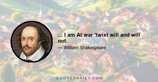 ... I am At war 'twixt will and will not.