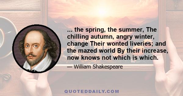 ... the spring, the summer, The chilling autumn, angry winter, change Their wonted liveries; and the mazed world By their increase, now knows not which is which.