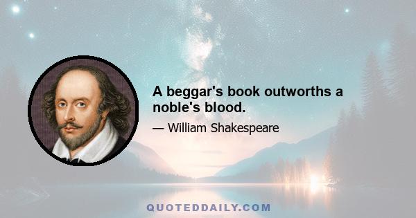 A beggar's book outworths a noble's blood.