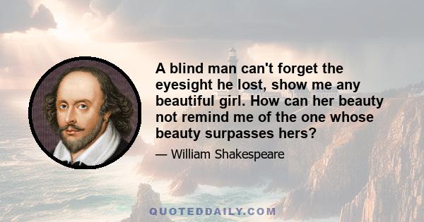 A blind man can't forget the eyesight he lost, show me any beautiful girl. How can her beauty not remind me of the one whose beauty surpasses hers?