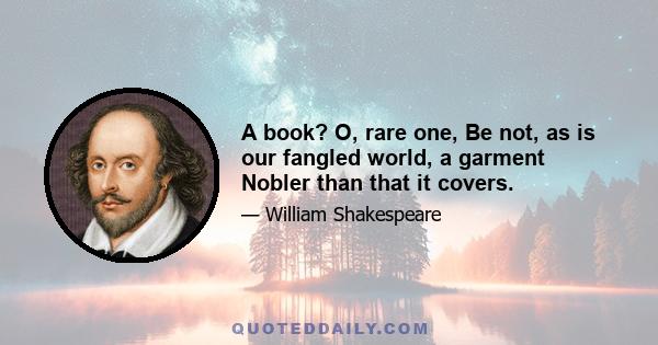 A book? O, rare one, Be not, as is our fangled world, a garment Nobler than that it covers.