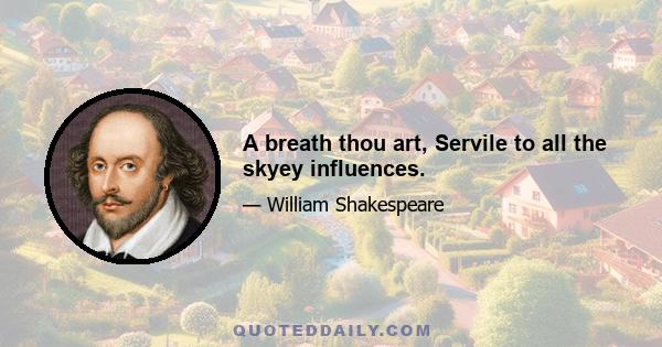 A breath thou art, Servile to all the skyey influences.