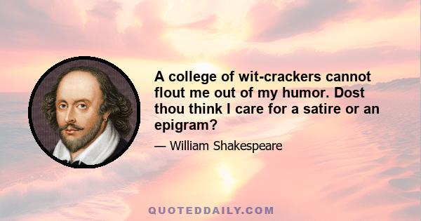 A college of wit-crackers cannot flout me out of my humor. Dost thou think I care for a satire or an epigram?