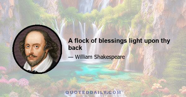 A flock of blessings light upon thy back