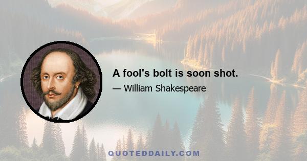 A fool's bolt is soon shot.