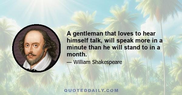 A gentleman that loves to hear himself talk, will speak more in a minute than he will stand to in a month.