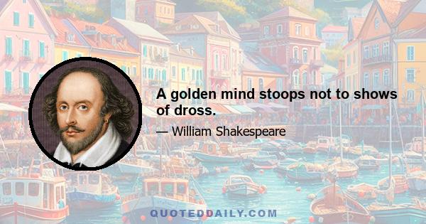 A golden mind stoops not to shows of dross.