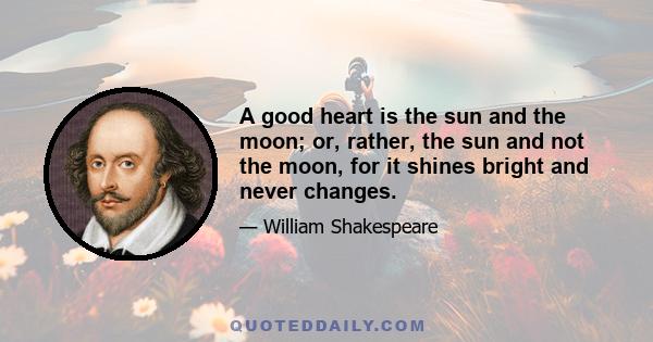 A good heart is the sun and the moon; or, rather, the sun and not the moon, for it shines bright and never changes.