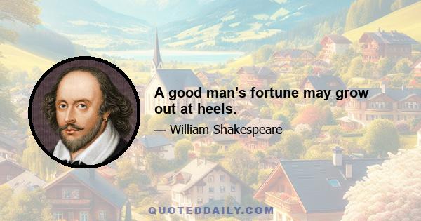 A good man's fortune may grow out at heels.