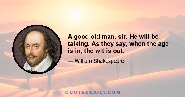 A good old man, sir. He will be talking. As they say, when the age is in, the wit is out.