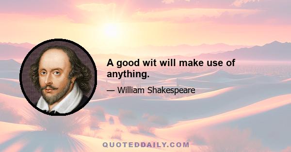 A good wit will make use of anything.