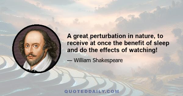 A great perturbation in nature, to receive at once the benefit of sleep and do the effects of watching!