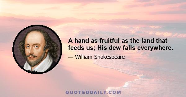 A hand as fruitful as the land that feeds us; His dew falls everywhere.