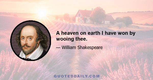 A heaven on earth I have won by wooing thee.