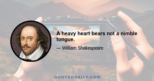 A heavy heart bears not a nimble tongue.