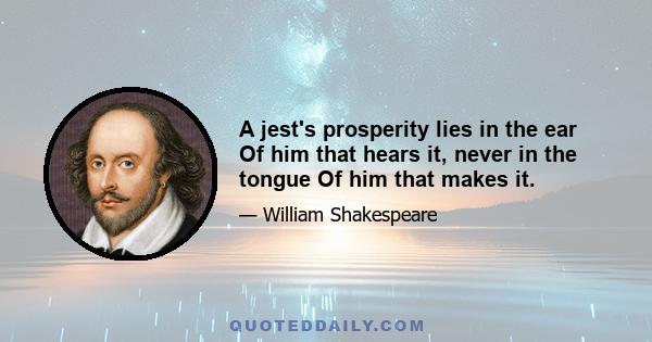 A jest's prosperity lies in the ear Of him that hears it, never in the tongue Of him that makes it.