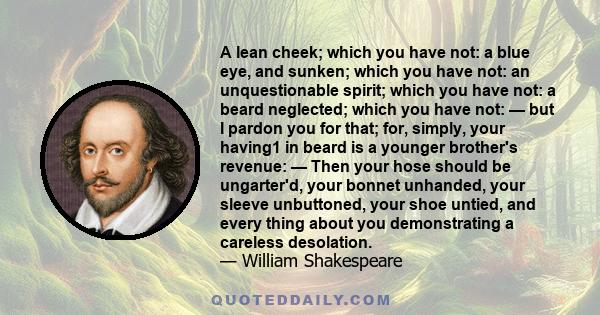 A lean cheek; which you have not: a blue eye, and sunken; which you have not: an unquestionable spirit; which you have not: a beard neglected; which you have not: — but I pardon you for that; for, simply, your having1