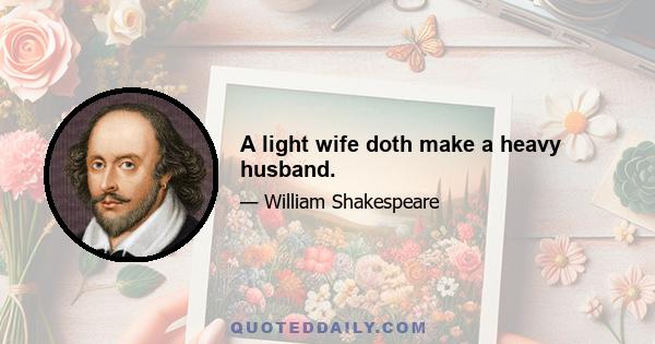 A light wife doth make a heavy husband.