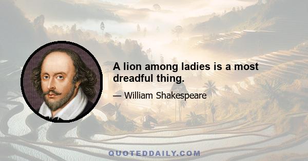 A lion among ladies is a most dreadful thing.