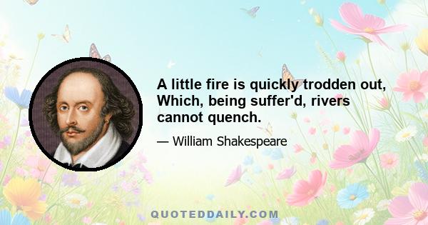 A little fire is quickly trodden out, Which, being suffer'd, rivers cannot quench.