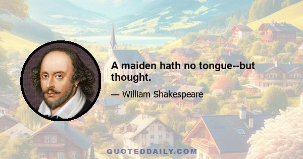 A maiden hath no tongue--but thought.