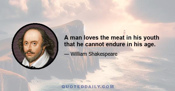 A man loves the meat in his youth that he cannot endure in his age.