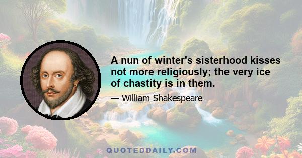 A nun of winter's sisterhood kisses not more religiously; the very ice of chastity is in them.